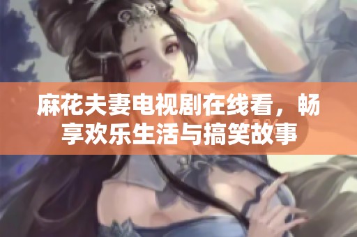 麻花夫妻电视剧在线看，畅享欢乐生活与搞笑故事