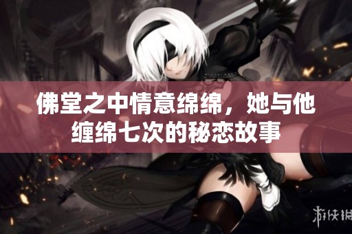 佛堂之中情意绵绵，她与他缠绵七次的秘恋故事
