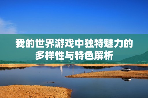 我的世界游戏中独特魅力的多样性与特色解析