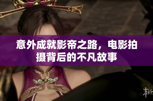 意外成就影帝之路，电影拍摄背后的不凡故事
