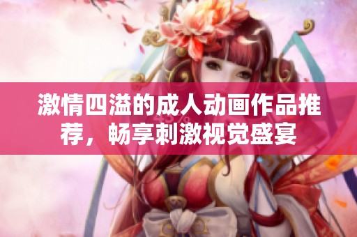 激情四溢的成人动画作品推荐，畅享刺激视觉盛宴
