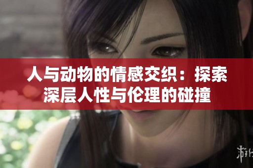 人与动物的情感交织：探索深层人性与伦理的碰撞