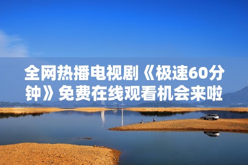 全网热播电视剧《极速60分钟》免费在线观看机会来啦