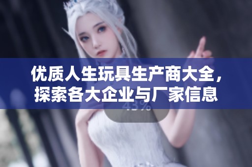 优质人生玩具生产商大全，探索各大企业与厂家信息