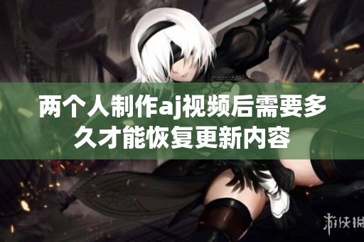 两个人制作aj视频后需要多久才能恢复更新内容
