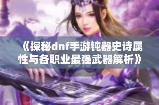 《探秘dnf手游钝器史诗属性与各职业最强武器解析》