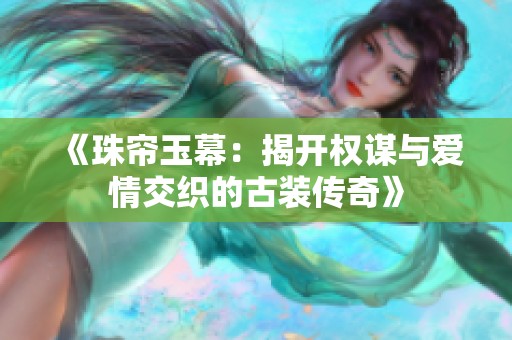 《珠帘玉幕：揭开权谋与爱情交织的古装传奇》