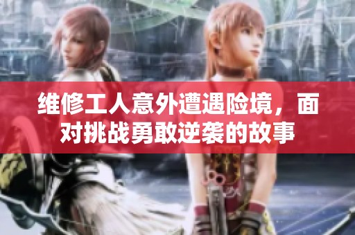 维修工人意外遭遇险境，面对挑战勇敢逆袭的故事