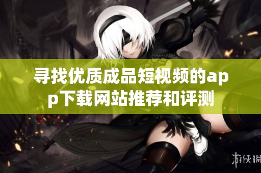 寻找优质成品短视频的app下载网站推荐和评测