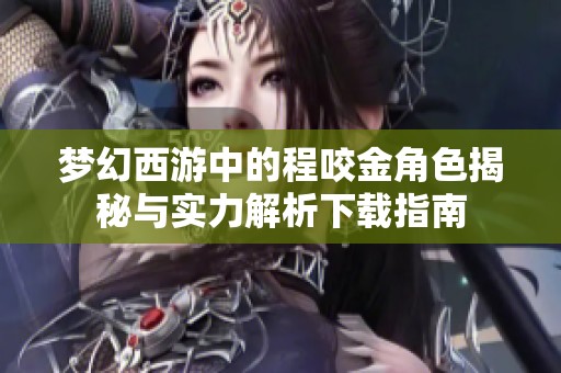 梦幻西游中的程咬金角色揭秘与实力解析下载指南