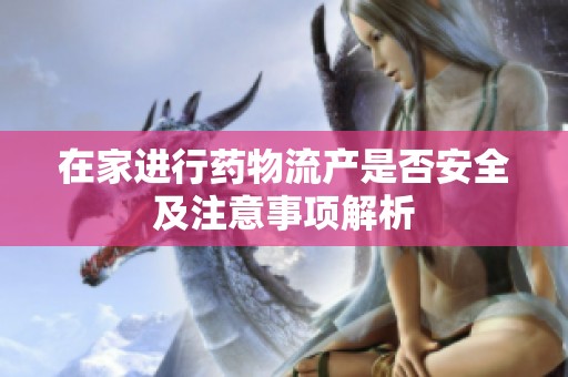 在家进行药物流产是否安全及注意事项解析