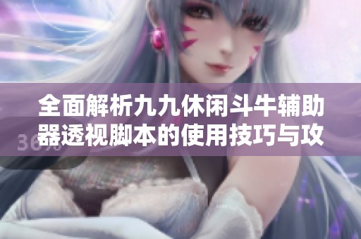 全面解析九九休闲斗牛辅助器透视脚本的使用技巧与攻略