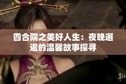 四合院之美好人生：夜晚邂逅的温馨故事探寻