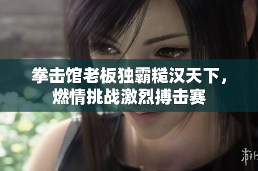 拳击馆老板独霸糙汉天下，燃情挑战激烈搏击赛