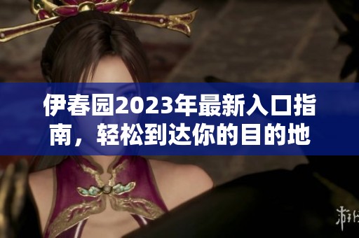 伊春园2023年最新入口指南，轻松到达你的目的地