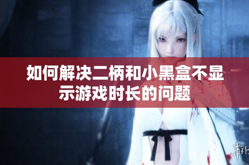 如何解决二柄和小黑盒不显示游戏时长的问题