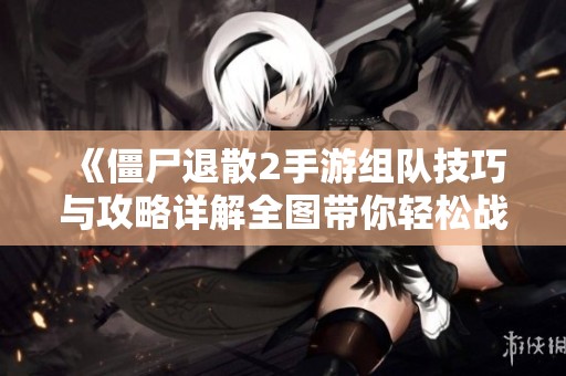 《僵尸退散2手游组队技巧与攻略详解全图带你轻松战斗》