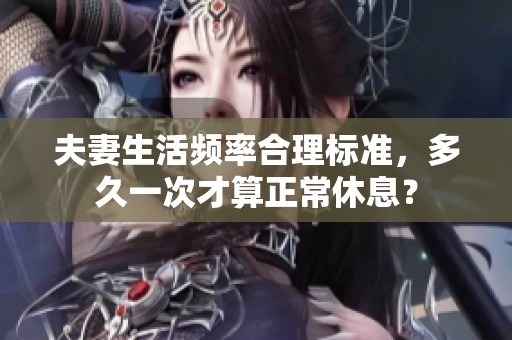 夫妻生活频率合理标准，多久一次才算正常休息？