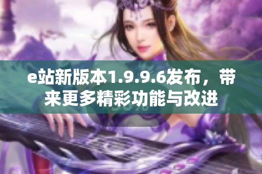 e站新版本1.9.9.6发布，带来更多精彩功能与改进