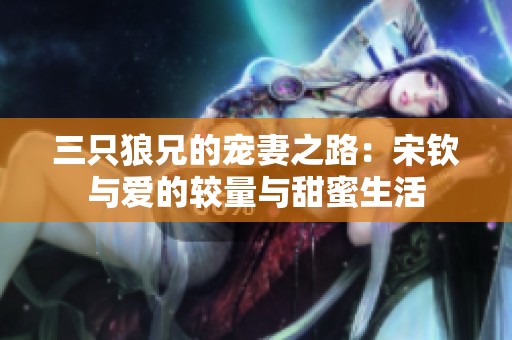 三只狼兄的宠妻之路：宋钦与爱的较量与甜蜜生活