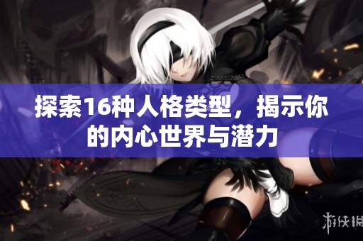 探索16种人格类型，揭示你的内心世界与潜力