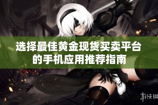 选择最佳黄金现货买卖平台的手机应用推荐指南