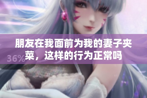 朋友在我面前为我的妻子夹菜，这样的行为正常吗