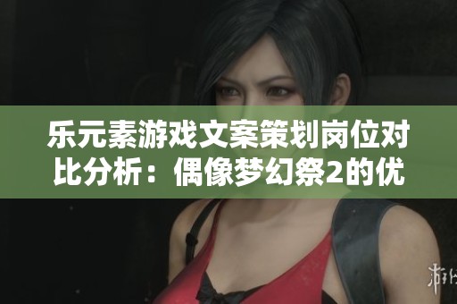 乐元素游戏文案策划岗位对比分析：偶像梦幻祭2的优势与挑战
