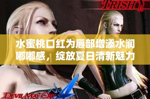水蜜桃口红为唇部增添水润嘟嘟感，绽放夏日清新魅力