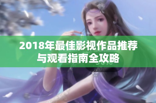 2018年最佳影视作品推荐与观看指南全攻略