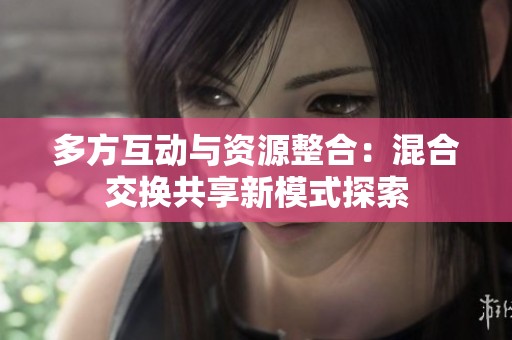 多方互动与资源整合：混合交换共享新模式探索