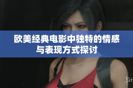 欧美经典电影中独特的情感与表现方式探讨
