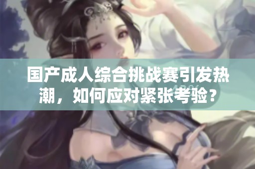 国产成人综合挑战赛引发热潮，如何应对紧张考验？