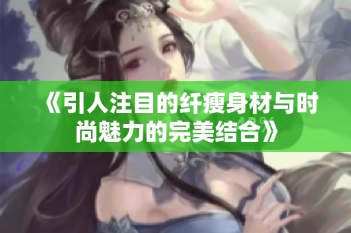 《引人注目的纤瘦身材与时尚魅力的完美结合》