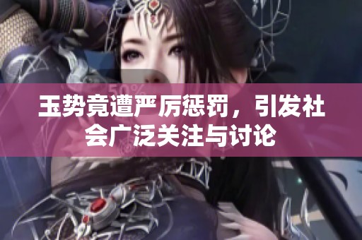玉势竟遭严厉惩罚，引发社会广泛关注与讨论