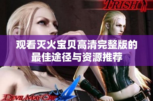 观看灭火宝贝高清完整版的最佳途径与资源推荐