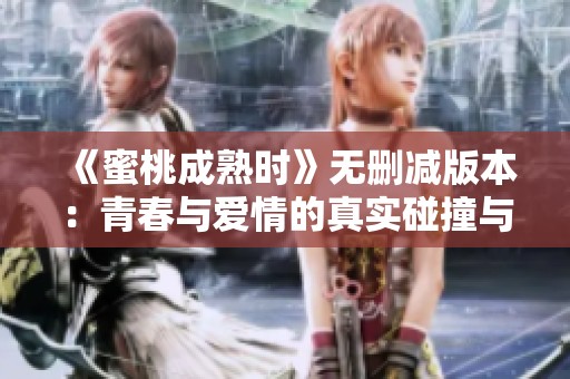 《蜜桃成熟时》无删减版本：青春与爱情的真实碰撞与探索