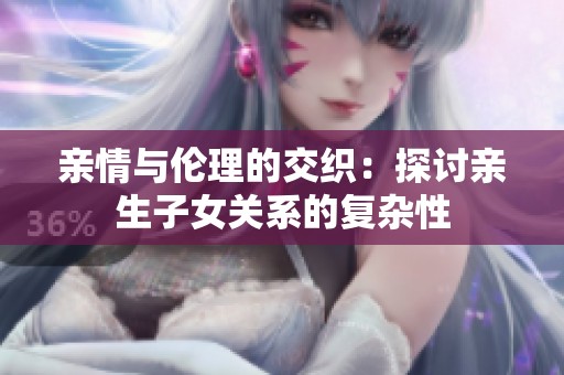 亲情与伦理的交织：探讨亲生子女关系的复杂性
