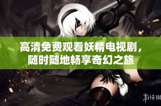 高清免费观看妖精电视剧，随时随地畅享奇幻之旅