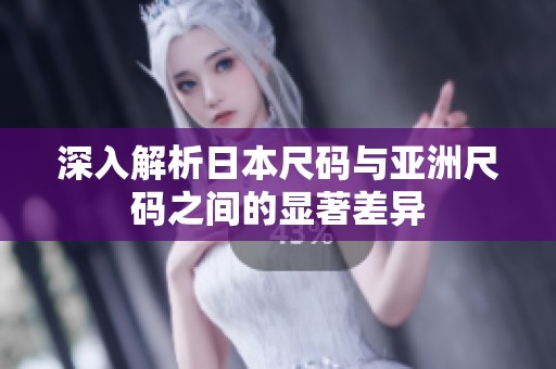 深入解析日本尺码与亚洲尺码之间的显著差异