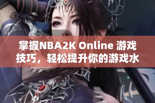 掌握NBA2K Online 游戏技巧，轻松提升你的游戏水平