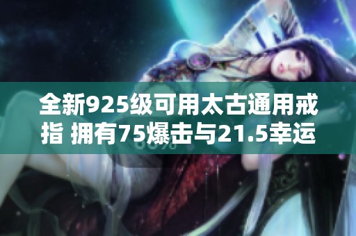 全新925级可用太古通用戒指 拥有75爆击与21.5幸运属性
