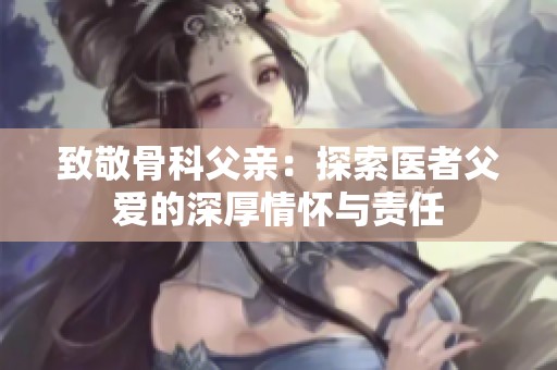 致敬骨科父亲：探索医者父爱的深厚情怀与责任