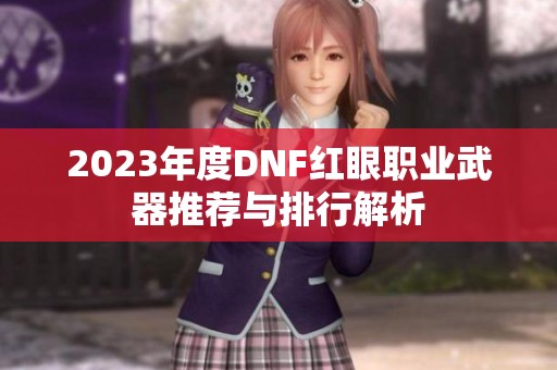 2023年度DNF红眼职业武器推荐与排行解析