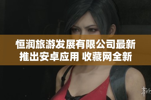 恒润旅游发展有限公司最新推出安卓应用 收藏网全新体验上线