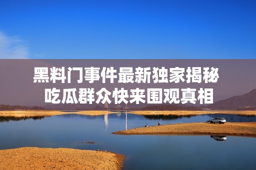 黑料门事件最新独家揭秘 吃瓜群众快来围观真相