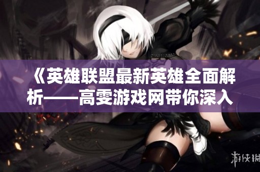 《英雄联盟最新英雄全面解析——高雯游戏网带你深入了解》