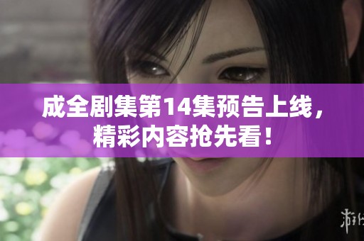 成全剧集第14集预告上线，精彩内容抢先看！