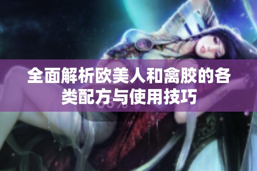 全面解析欧美人和禽胶的各类配方与使用技巧
