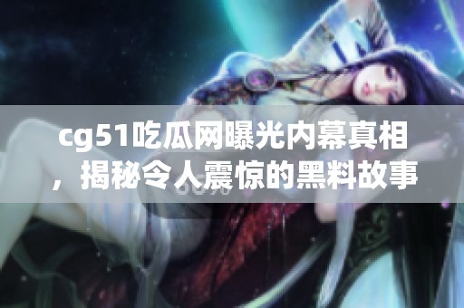 cg51吃瓜网曝光内幕真相，揭秘令人震惊的黑料故事